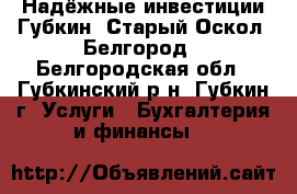 Надёжные инвестиции Губкин, Старый Оскол, Белгород - Белгородская обл., Губкинский р-н, Губкин г. Услуги » Бухгалтерия и финансы   